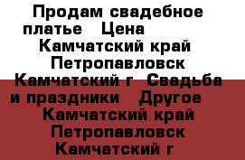 Продам свадебное платье › Цена ­ 25 000 - Камчатский край, Петропавловск-Камчатский г. Свадьба и праздники » Другое   . Камчатский край,Петропавловск-Камчатский г.